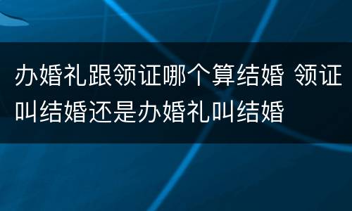 办婚礼跟领证哪个算结婚 领证叫结婚还是办婚礼叫结婚