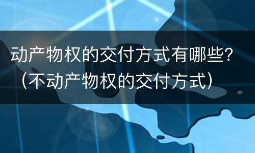 动产物权的交付方式有哪些？（不动产物权的交付方式）