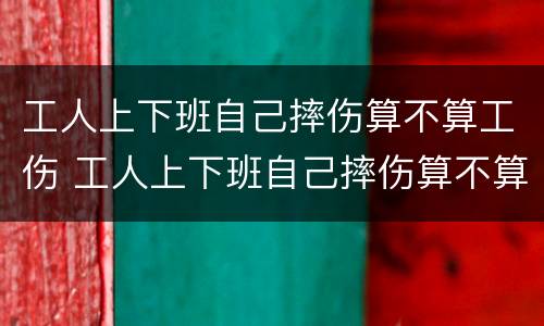 工人上下班自己摔伤算不算工伤 工人上下班自己摔伤算不算工伤保险