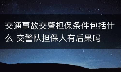 交通事故交警担保条件包括什么 交警队担保人有后果吗