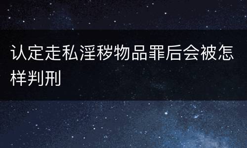 认定走私淫秽物品罪后会被怎样判刑