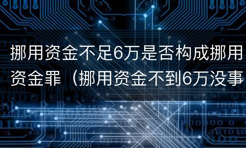 挪用资金不足6万是否构成挪用资金罪（挪用资金不到6万没事）