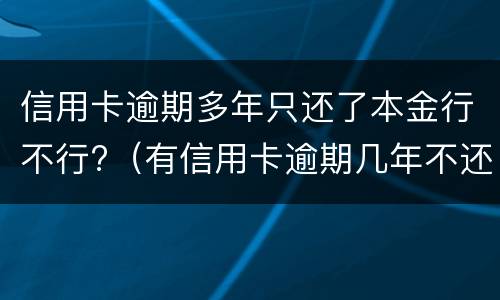 信用卡逾期多年只还了本金行不行?（有信用卡逾期几年不还的吗）