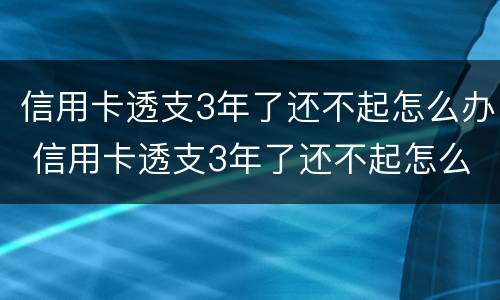 信用卡透支3年了还不起怎么办 信用卡透支3年了还不起怎么办理