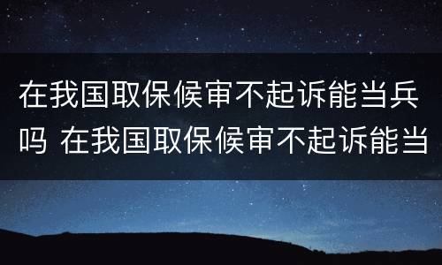 在我国取保候审不起诉能当兵吗 在我国取保候审不起诉能当兵吗