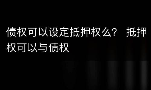 债权可以设定抵押权么？ 抵押权可以与债权