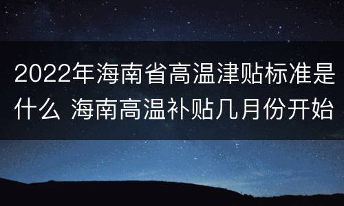 2022年海南省高温津贴标准是什么 海南高温补贴几月份开始