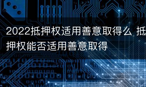 2022抵押权适用善意取得么 抵押权能否适用善意取得