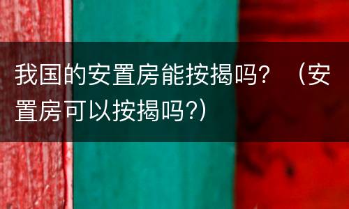 我国的安置房能按揭吗？（安置房可以按揭吗?）