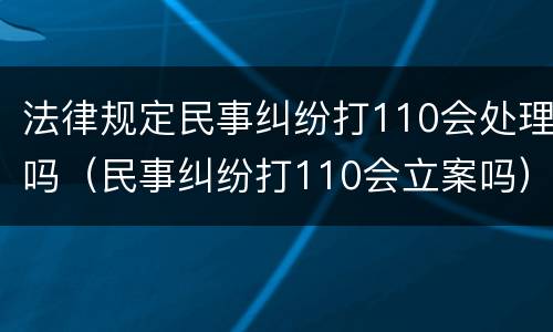 法律规定民事纠纷打110会处理吗（民事纠纷打110会立案吗）