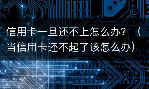 信用卡一旦还不上怎么办？（当信用卡还不起了该怎么办）