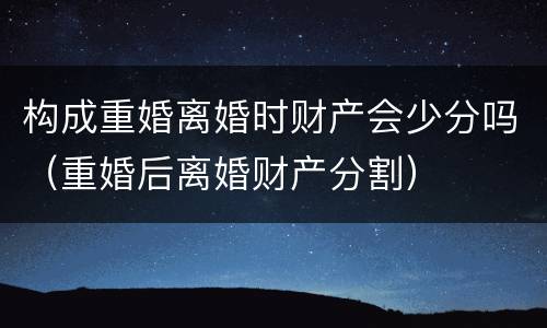 构成重婚离婚时财产会少分吗（重婚后离婚财产分割）