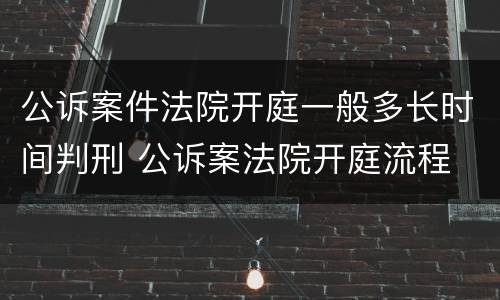 公诉案件法院开庭一般多长时间判刑 公诉案法院开庭流程