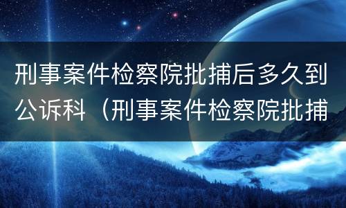 刑事案件检察院批捕后多久到公诉科（刑事案件检察院批捕后犯人等于有罪吗）