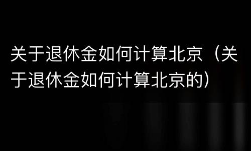 关于退休金如何计算北京（关于退休金如何计算北京的）