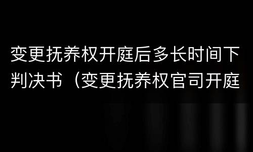 变更抚养权开庭后多长时间下判决书（变更抚养权官司开庭后一般多久判决）