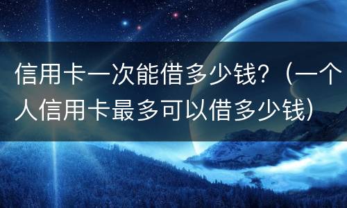 信用卡一次能借多少钱?（信用卡一次能借多少钱出来）