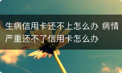 生病信用卡还不上怎么办 病情严重还不了信用卡怎么办