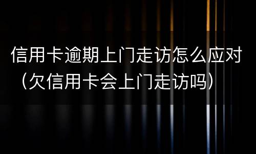 信用卡逾期上门走访怎么应对（欠信用卡会上门走访吗）