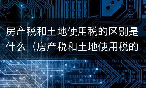 房产税和土地使用税的区别是什么（房产税和土地使用税的区别是什么意思）