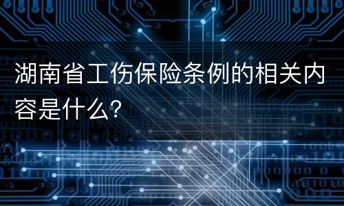 湖南省工伤保险条例的相关内容是什么？