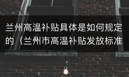 兰州高温补贴具体是如何规定的（兰州市高温补贴发放标准2021）