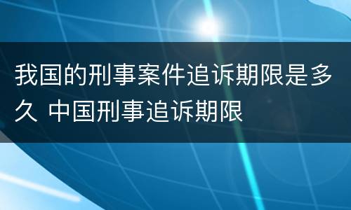 我国的刑事案件追诉期限是多久 中国刑事追诉期限