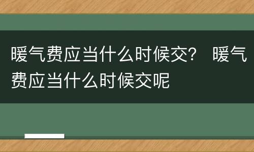 暖气费应当什么时候交？ 暖气费应当什么时候交呢