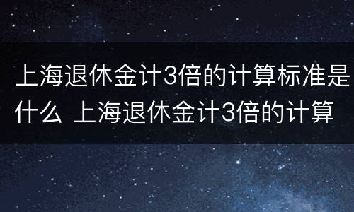 上海退休金计3倍的计算标准是什么 上海退休金计3倍的计算标准是什么意思