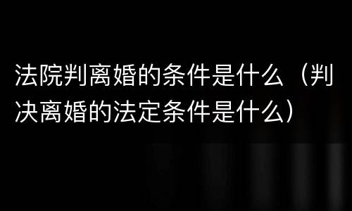 法院判离婚的条件是什么（判决离婚的法定条件是什么）