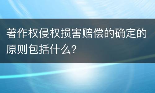 著作权侵权损害赔偿的确定的原则包括什么？