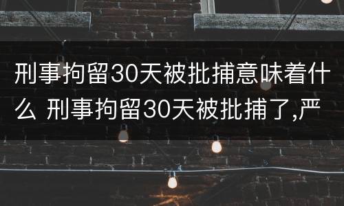 刑事拘留30天被批捕意味着什么 刑事拘留30天被批捕了,严重吗