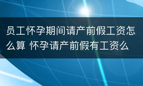 员工怀孕期间请产前假工资怎么算 怀孕请产前假有工资么