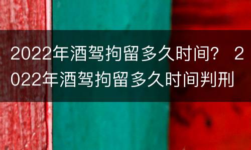 2022年酒驾拘留多久时间？ 2022年酒驾拘留多久时间判刑