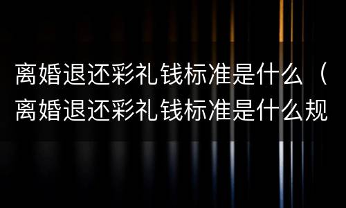 离婚退还彩礼钱标准是什么（离婚退还彩礼钱标准是什么规定）