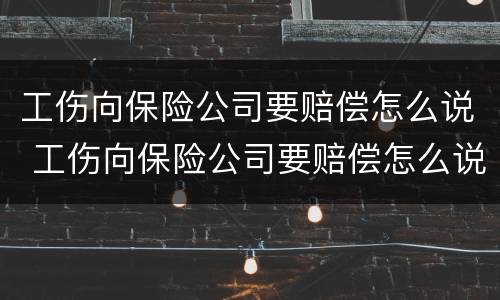 工伤向保险公司要赔偿怎么说 工伤向保险公司要赔偿怎么说呢