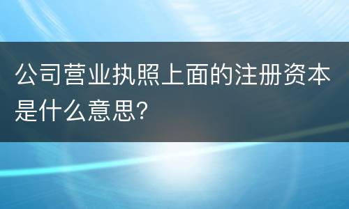 公司营业执照上面的注册资本是什么意思？