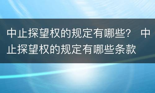 中止探望权的规定有哪些？ 中止探望权的规定有哪些条款