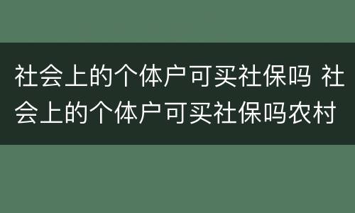 社会上的个体户可买社保吗 社会上的个体户可买社保吗农村