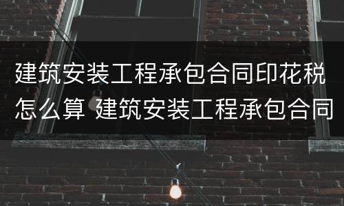 建筑安装工程承包合同印花税怎么算 建筑安装工程承包合同印花税怎么算的