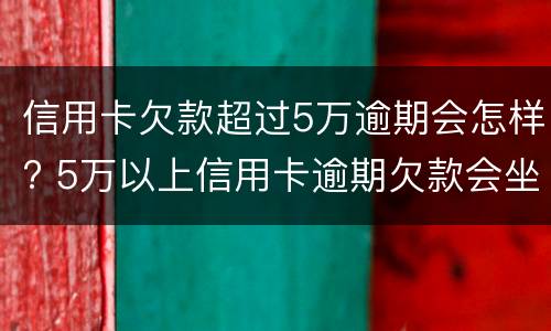 信用卡欠款超过5万逾期会怎样? 5万以上信用卡逾期欠款会坐牢吗