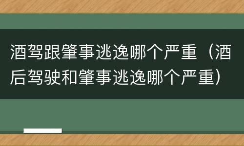 酒驾跟肇事逃逸哪个严重（酒后驾驶和肇事逃逸哪个严重）