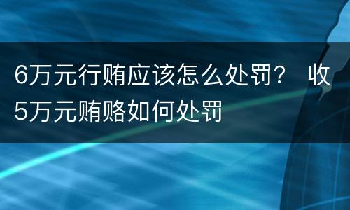 6万元行贿应该怎么处罚？ 收5万元贿赂如何处罚