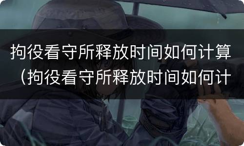 拘役看守所释放时间如何计算（拘役看守所释放时间如何计算出来）