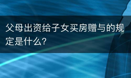 父母出资给子女买房赠与的规定是什么？