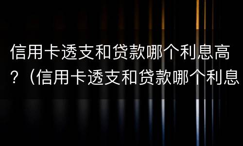 信用卡透支和贷款哪个利息高?（信用卡透支和贷款哪个利息高一点）