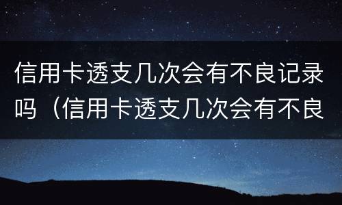 信用卡透支几次会有不良记录吗（信用卡透支几次会有不良记录吗知乎）