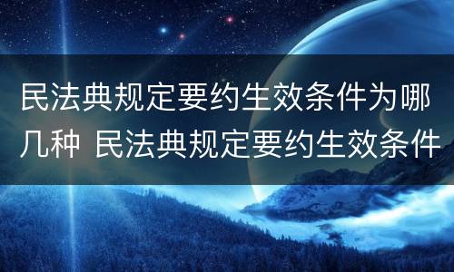 民法典规定要约生效条件为哪几种 民法典规定要约生效条件为哪几种条款