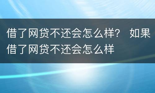 借了网贷不还会怎么样？ 如果借了网贷不还会怎么样