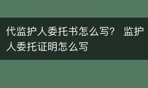 代监护人委托书怎么写？ 监护人委托证明怎么写